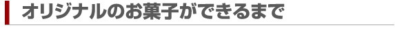 オリジナルのお菓子ができるまで