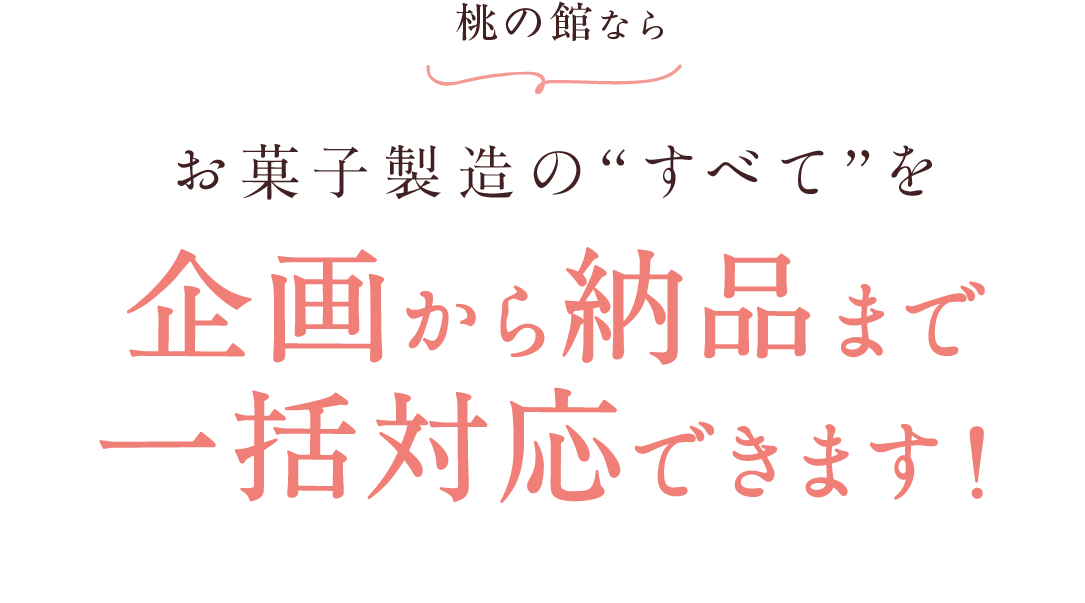 桃の館ならお菓子製造の“すべて”を企画から納品まで一括対応できます！